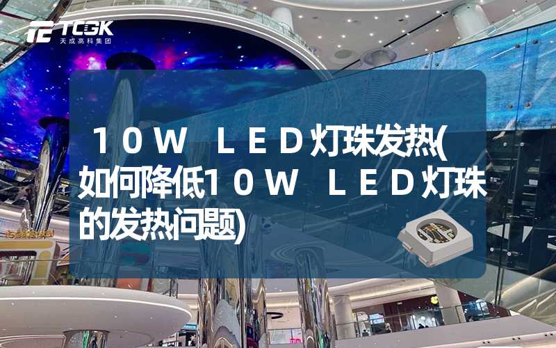 10W LED灯珠发热(如何降低10W LED灯珠的发热问题)